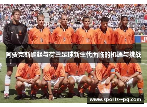 阿贾克斯崛起与荷兰足球新生代面临的机遇与挑战 阿贾克斯崛起与荷兰足球新生代面临的机遇与挑战