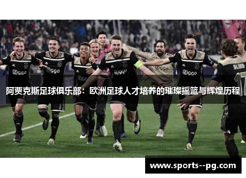 阿贾克斯足球俱乐部:欧洲足球人才培养的璀璨摇篮与辉煌历程 阿贾克斯足球俱乐部:欧洲足球人才培养的璀璨摇篮与辉煌历程