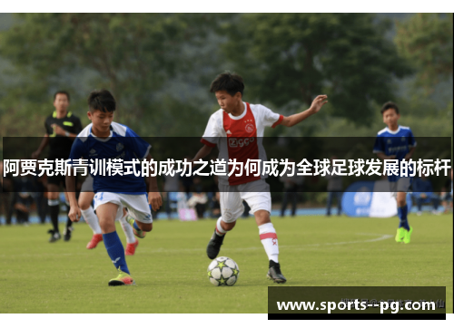 阿贾克斯青训模式的成功之道为何成为全球足球发展的标杆 阿贾克斯青训模式的成功之道为何成为全球足球发展的标杆