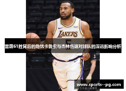 雷霆61胜背后的隐忧卡鲁索与杰林伤退对球队的深远影响分析 雷霆61胜背后的隐忧卡鲁索与杰林伤退对球队的深远影响分析