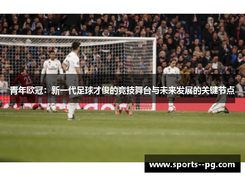 青年欧冠:新一代足球才俊的竞技舞台与未来发展的关键节点 青年欧冠:新一代足球才俊的竞技舞台与未来发展的关键节点
