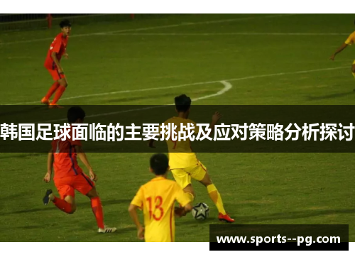 韩国足球面临的主要挑战及应对策略分析探讨