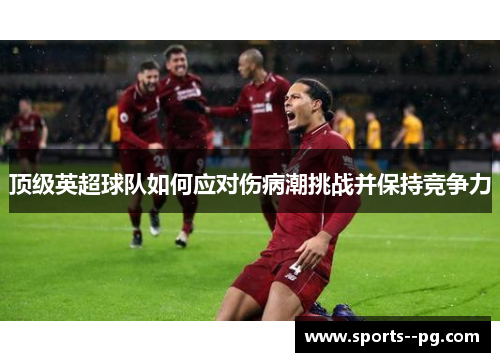 顶级英超球队如何应对伤病潮挑战并保持竞争力 顶级英超球队如何应对伤病潮挑战并保持竞争力