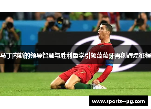 马丁内斯的领导智慧与胜利哲学引领葡萄牙再创辉煌征程 马丁内斯的领导智慧与胜利哲学引领葡萄牙再创辉煌征程