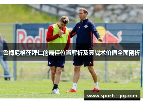 鲁梅尼格在拜仁的最佳位置解析及其战术价值全面剖析