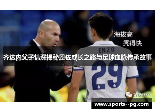 齐达内父子情深揭秘恩佐成长之路与足球血脉传承故事