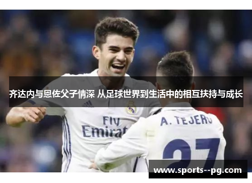 齐达内与恩佐父子情深 从足球世界到生活中的相互扶持与成长