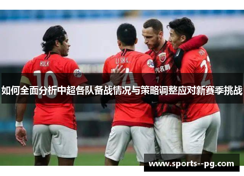 如何全面分析中超各队备战情况与策略调整应对新赛季挑战