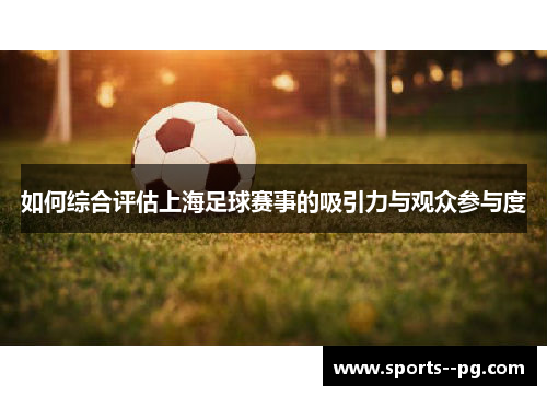 如何综合评估上海足球赛事的吸引力与观众参与度