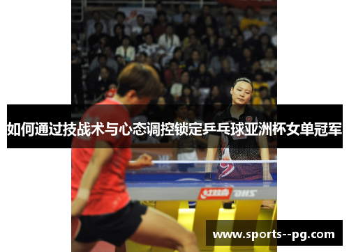如何通过技战术与心态调控锁定乒乓球亚洲杯女单冠军