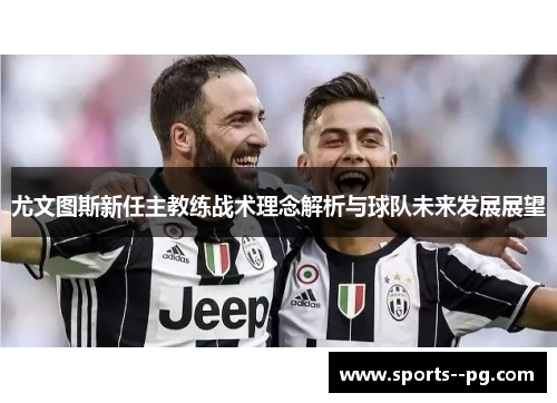 尤文图斯新任主教练战术理念解析与球队未来发展展望