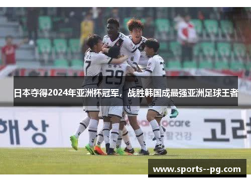日本夺得2024年亚洲杯冠军，战胜韩国成最强亚洲足球王者