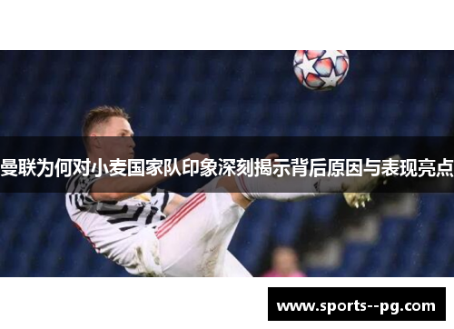 曼联为何对小麦国家队印象深刻揭示背后原因与表现亮点