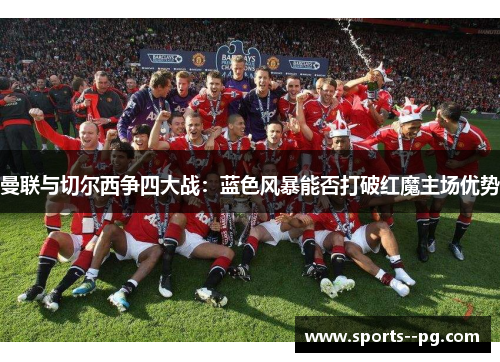 曼联与切尔西争四大战:蓝色风暴能否打破红魔主场优势 曼联与切尔西争四大战:蓝色风暴能否打破红魔主场优势