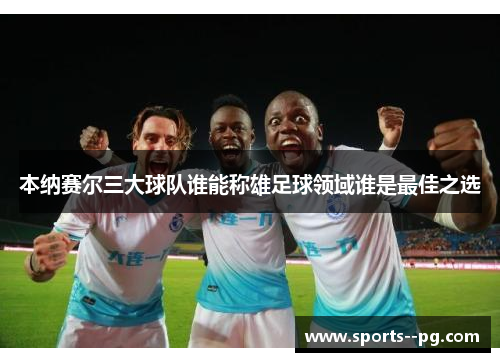本纳赛尔三大球队谁能称雄足球领域谁是最佳之选