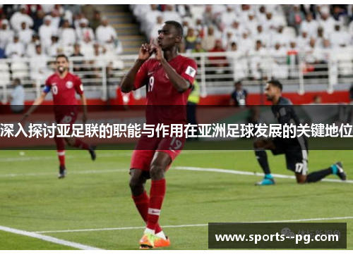 深入探讨亚足联的职能与作用在亚洲足球发展的关键地位