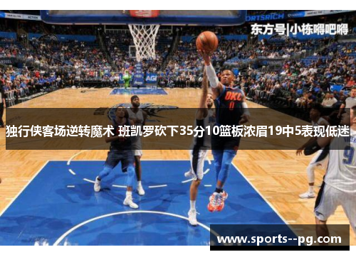 独行侠客场逆转魔术 班凯罗砍下35分10篮板浓眉19中5表现低迷