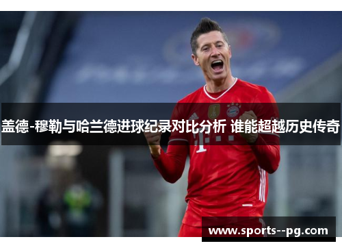 盖德-穆勒与哈兰德进球纪录对比分析 谁能超越历史传奇 盖德-穆勒与哈兰德进球纪录对比分析 谁能超越历史传奇