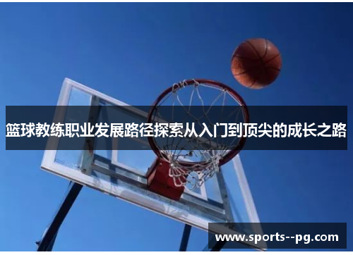 篮球教练职业发展路径探索从入门到顶尖的成长之路 篮球教练职业发展路径探索从入门到顶尖的成长之路