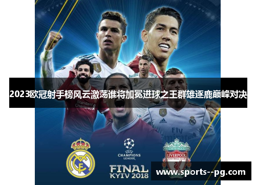 2023欧冠射手榜风云激荡谁将加冕进球之王群雄逐鹿巅峰对决 2023欧冠射手榜风云激荡谁将加冕进球之王群雄逐鹿巅峰对决