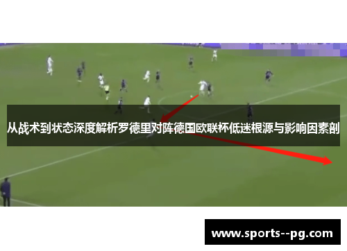 从战术到状态深度解析罗德里对阵德国欧联杯低迷根源与影响因素剖