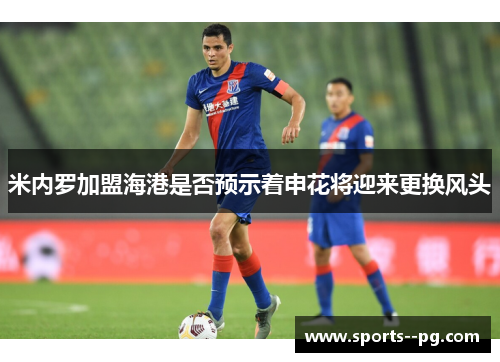 米内罗加盟海港是否预示着申花将迎来更换风头 米内罗加盟海港是否预示着申花将迎来更换风头