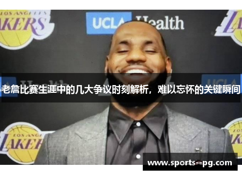 老詹比赛生涯中的几大争议时刻解析，难以忘怀的关键瞬间
