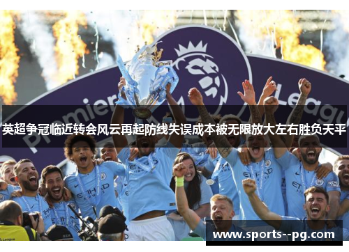 英超争冠临近转会风云再起防线失误成本被无限放大左右胜负天平 英超争冠临近转会风云再起防线失误成本被无限放大左右胜负天平