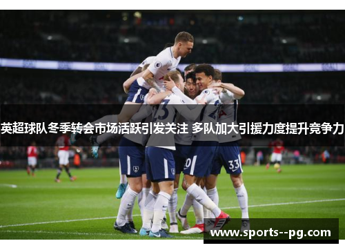 英超球队冬季转会市场活跃引发关注 多队加大引援力度提升竞争力 英超球队冬季转会市场活跃引发关注 多队加大引援力度提升竞争力