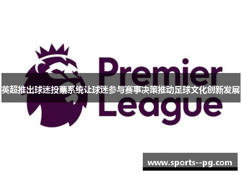 英超推出球迷投票系统让球迷参与赛事决策推动足球文化创新发展 英超推出球迷投票系统让球迷参与赛事决策推动足球文化创新发展
