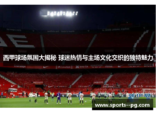 西甲球场氛围大揭秘 球迷热情与主场文化交织的独特魅力