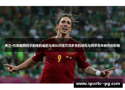 费兰·托雷斯西班牙前锋的崛起与成长历程灵活多变的球风与西甲青年联赛的影响 费兰·托雷斯西班牙前锋的崛起与成长历程灵活多变的球风与西甲青年联赛的影响