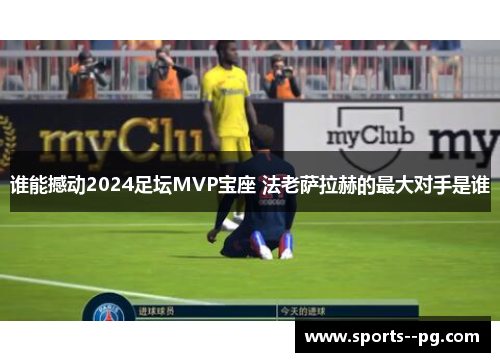 谁能撼动2024足坛MVP宝座 法老萨拉赫的最大对手是谁 谁能撼动2024足坛MVP宝座 法老萨拉赫的最大对手是谁