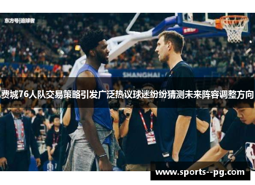 费城76人队交易策略引发广泛热议球迷纷纷猜测未来阵容调整方向 费城76人队交易策略引发广泛热议球迷纷纷猜测未来阵容调整方向