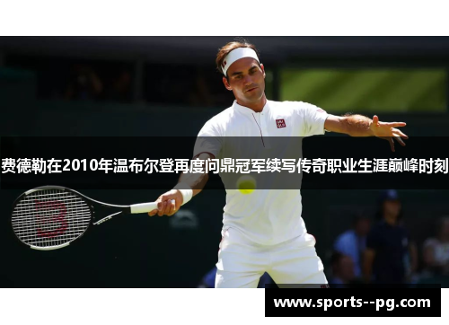 费德勒在2010年温布尔登再度问鼎冠军续写传奇职业生涯巅峰时刻 费德勒在2010年温布尔登再度问鼎冠军续写传奇职业生涯巅峰时刻
