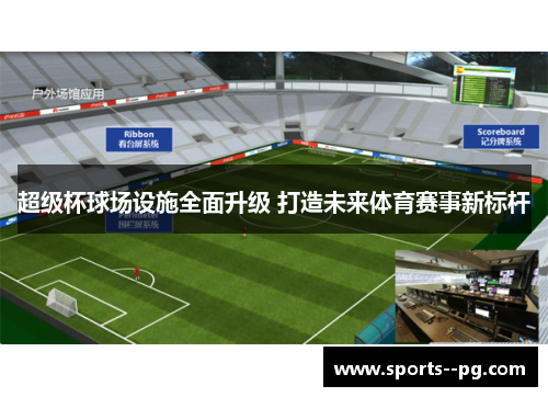超级杯球场设施全面升级 打造未来体育赛事新标杆 超级杯球场设施全面升级 打造未来体育赛事新标杆