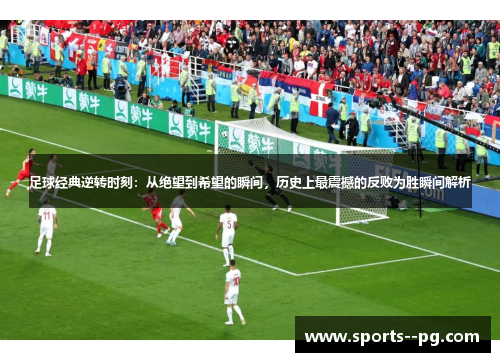 足球经典逆转时刻：从绝望到希望的瞬间，历史上最震撼的反败为胜瞬间解析