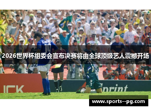 2026世界杯组委会宣布决赛将由全球顶级艺人震撼开场