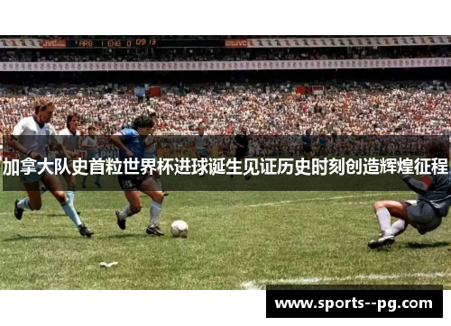 加拿大队史首粒世界杯进球诞生见证历史时刻创造辉煌征程