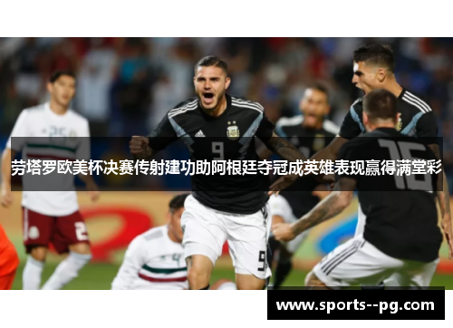 劳塔罗欧美杯决赛传射建功助阿根廷夺冠成英雄表现赢得满堂彩