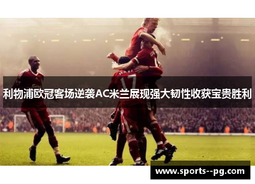 利物浦欧冠客场逆袭AC米兰展现强大韧性收获宝贵胜利