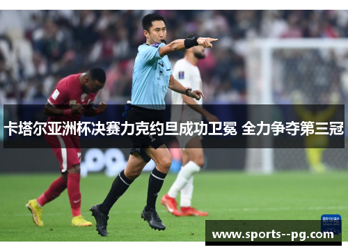 卡塔尔亚洲杯决赛力克约旦成功卫冕 全力争夺第三冠 卡塔尔亚洲杯决赛力克约旦成功卫冕 全力争夺第三冠