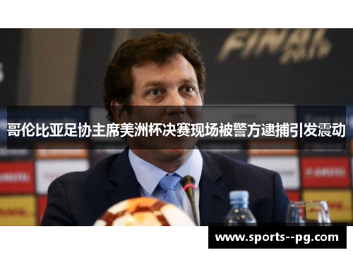 哥伦比亚足协主席美洲杯决赛现场被警方逮捕引发震动 哥伦比亚足协主席美洲杯决赛现场被警方逮捕引发震动