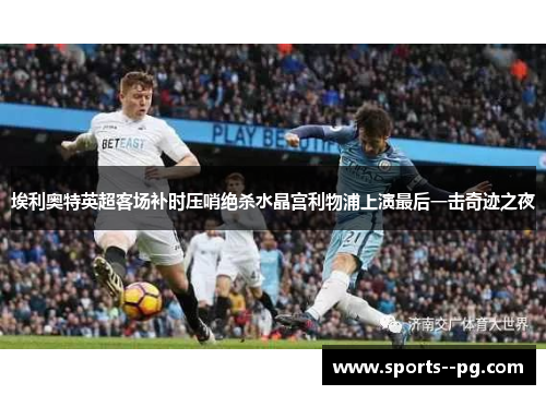 埃利奥特英超客场补时压哨绝杀水晶宫利物浦上演最后一击奇迹之夜 埃利奥特英超客场补时压哨绝杀水晶宫利物浦上演最后一击奇迹之夜