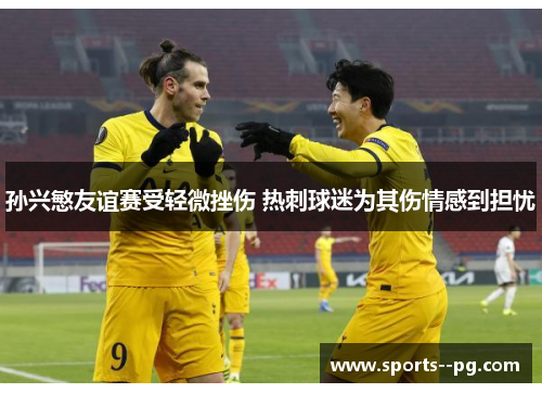 孙兴慜友谊赛受轻微挫伤 热刺球迷为其伤情感到担忧 孙兴慜友谊赛受轻微挫伤 热刺球迷为其伤情感到担忧