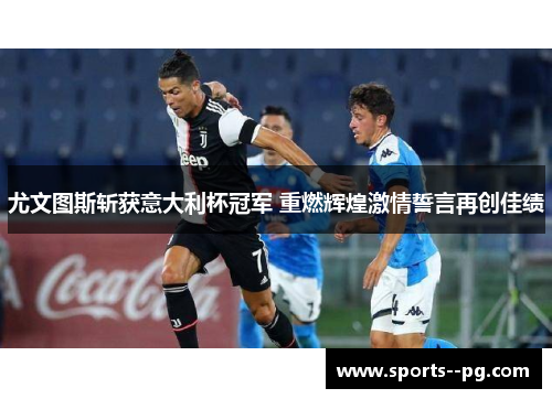 尤文图斯斩获意大利杯冠军 重燃辉煌激情誓言再创佳绩