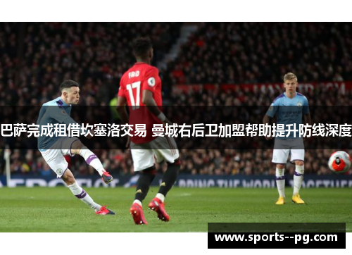 巴萨完成租借坎塞洛交易 曼城右后卫加盟帮助提升防线深度 巴萨完成租借坎塞洛交易 曼城右后卫加盟帮助提升防线深度