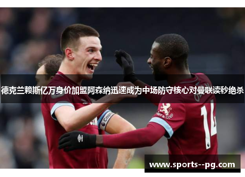 德克兰赖斯亿万身价加盟阿森纳迅速成为中场防守核心对曼联读秒绝杀 德克兰赖斯亿万身价加盟阿森纳迅速成为中场防守核心对曼联读秒绝杀