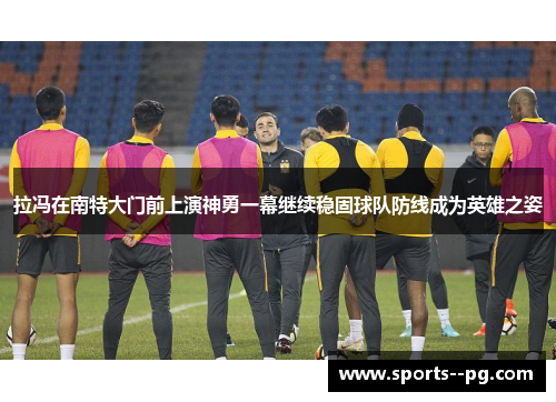 拉冯在南特大门前上演神勇一幕继续稳固球队防线成为英雄之姿 拉冯在南特大门前上演神勇一幕继续稳固球队防线成为英雄之姿