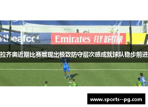 拉齐奥近期比赛展现出极致防守层次感成就球队稳步前进 拉齐奥近期比赛展现出极致防守层次感成就球队稳步前进